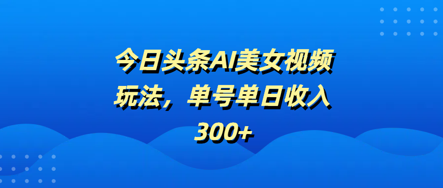 今日头条AI美女视频玩法，单号单日收入300+网创吧-网创项目资源站-副业项目-创业项目-搞钱项目搞钱网创吧
