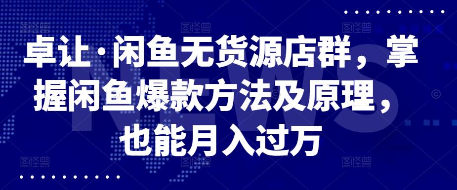 卓让·闲鱼无货源店群，掌握闲鱼爆款方法及原理，也能月入过万网创吧-网创项目资源站-副业项目-创业项目-搞钱项目搞钱网创吧