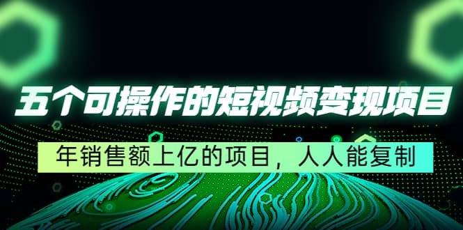五个可操作的短视频变现项目：年销售额上亿的项目，人人能复制搞钱网创吧-网创项目资源站-副业项目-创业项目-搞钱项目搞钱网创吧