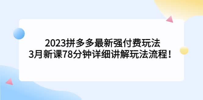 2023拼多多最新强付费玩法，3月新课78分钟详细讲解玩法流程搞钱网创吧-网创项目资源站-副业项目-创业项目-搞钱项目搞钱网创吧