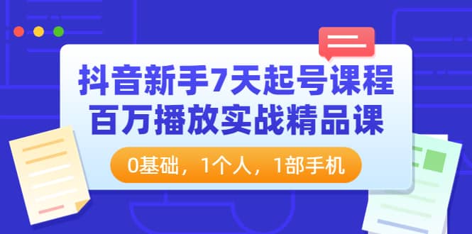 抖音新手7天起号课程：百万播放实战精品课，0基础，1个人，1部手机网创吧-网创项目资源站-副业项目-创业项目-搞钱项目搞钱网创吧