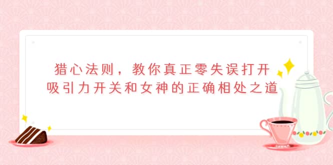 猎心法则，教你真正零失误打开吸引力开关和女神的正确相处之道网创吧-网创项目资源站-副业项目-创业项目-搞钱项目搞钱网创吧