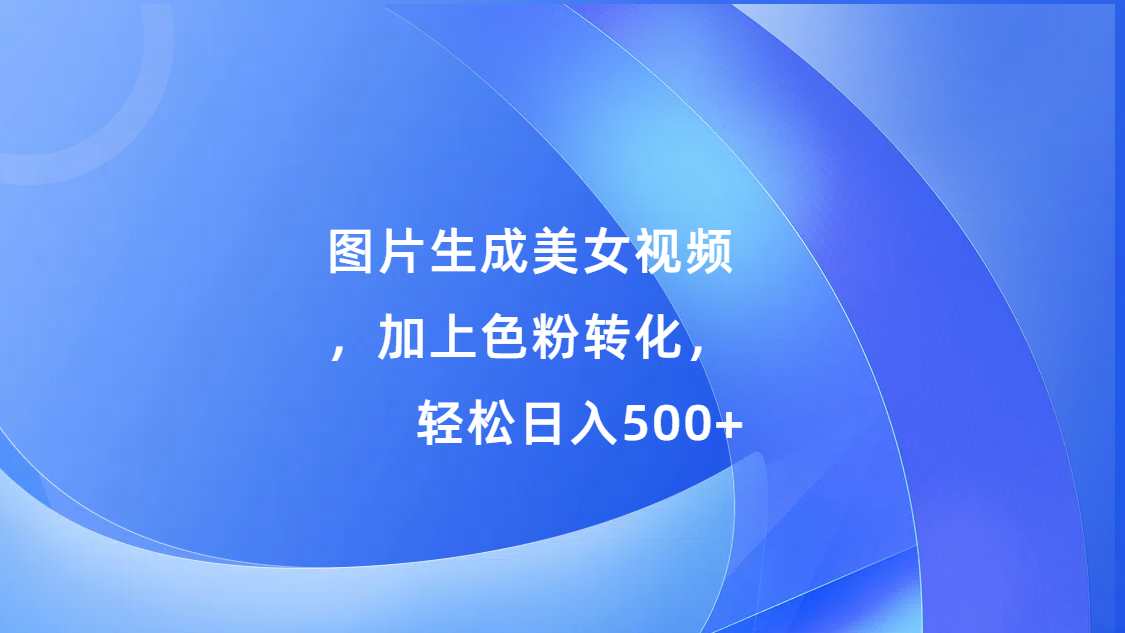 图片生成美女视频，加上s粉转化，轻松日入500+搞钱网创吧-网创项目资源站-副业项目-创业项目-搞钱项目搞钱网创吧