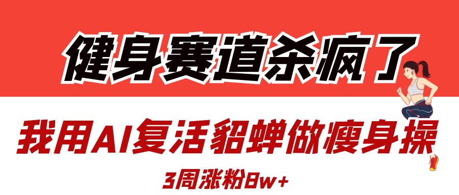 健身赛道杀疯了？我用AI复活貂蝉做瘦身操，3周涨粉8W搞钱网创吧-网创项目资源站-副业项目-创业项目-搞钱项目搞钱网创吧