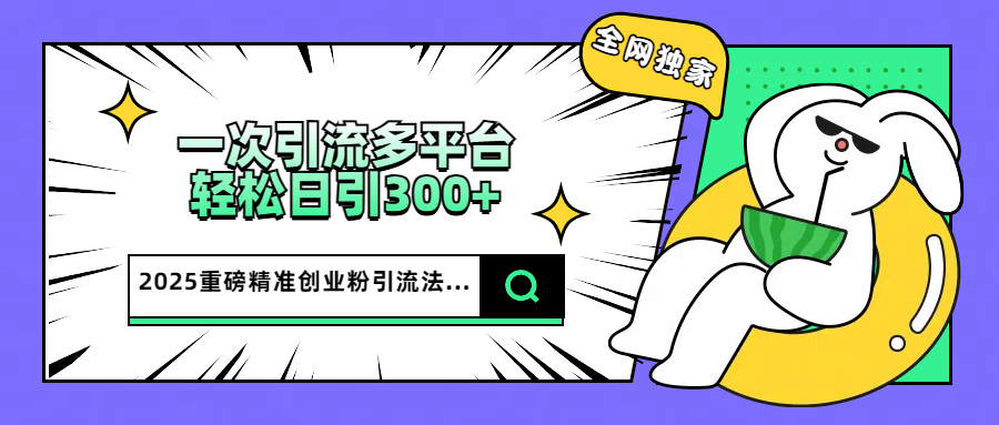 2025重磅全网独家引流法，一次多平台，轻松日引300+精准创业粉网创吧-网创项目资源站-副业项目-创业项目-搞钱项目搞钱网创吧