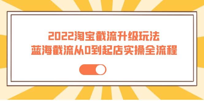 2022淘宝截流升级玩法：蓝海截流从0到起店实操全流程 价值千元网创吧-网创项目资源站-副业项目-创业项目-搞钱项目搞钱网创吧