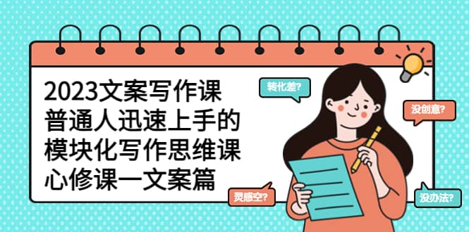 2023文案写作课，普通人迅速上手的，模块化写作思维课（心修课一文案篇）搞钱网创吧-网创项目资源站-副业项目-创业项目-搞钱项目搞钱网创吧