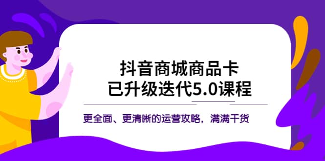 抖音商城商品卡·已升级迭代5.0课程：更全面、更清晰的运营攻略，满满干货网创吧-网创项目资源站-副业项目-创业项目-搞钱项目搞钱网创吧