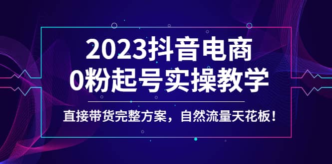 2023抖音电商0粉起号实操教学，直接带货完整方案，自然流量天花板网创吧-网创项目资源站-副业项目-创业项目-搞钱项目搞钱网创吧