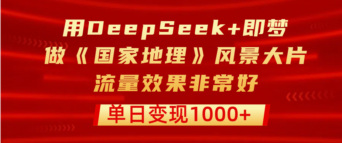 用DeepSeek+即梦制作《国家地理》风景大片，流量效果非常好，单日变现1000+网创吧-网创项目资源站-副业项目-创业项目-搞钱项目搞钱网创吧