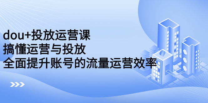 dou+投放运营课：搞懂运营与投放，全面提升账号的流量运营效率网创吧-网创项目资源站-副业项目-创业项目-搞钱项目搞钱网创吧
