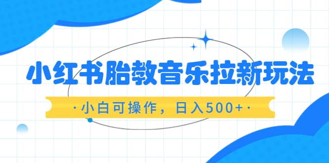 小红书胎教音乐拉新玩法，小白可操作，日入500+（资料已打包）网创吧-网创项目资源站-副业项目-创业项目-搞钱项目搞钱网创吧