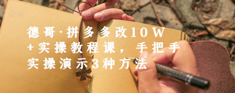 德哥·拼多多改10W+实操教程课，手把手实操演示3种方法搞钱网创吧-网创项目资源站-副业项目-创业项目-搞钱项目搞钱网创吧