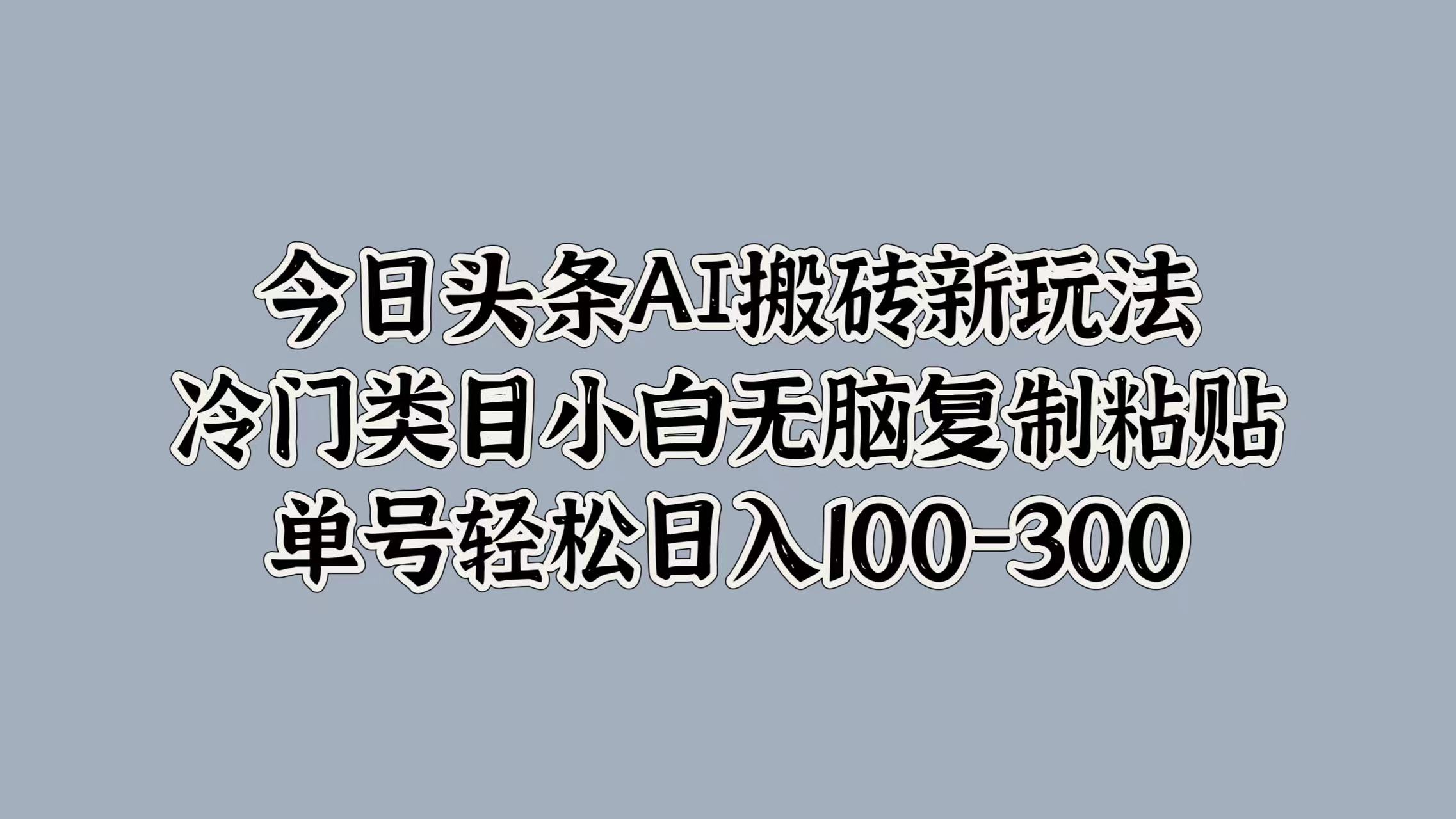 今日头条AI搬砖新玩法，冷门类目小白无脑复制粘贴，单号轻松日入100-300网创吧-网创项目资源站-副业项目-创业项目-搞钱项目搞钱网创吧