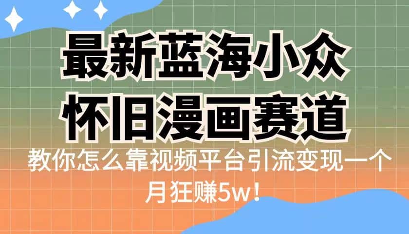 最新蓝海小众怀旧漫画赛道 高转化一单29.9 靠视频平台引流变现一个月狂赚5w搞钱网创吧-网创项目资源站-副业项目-创业项目-搞钱项目搞钱网创吧