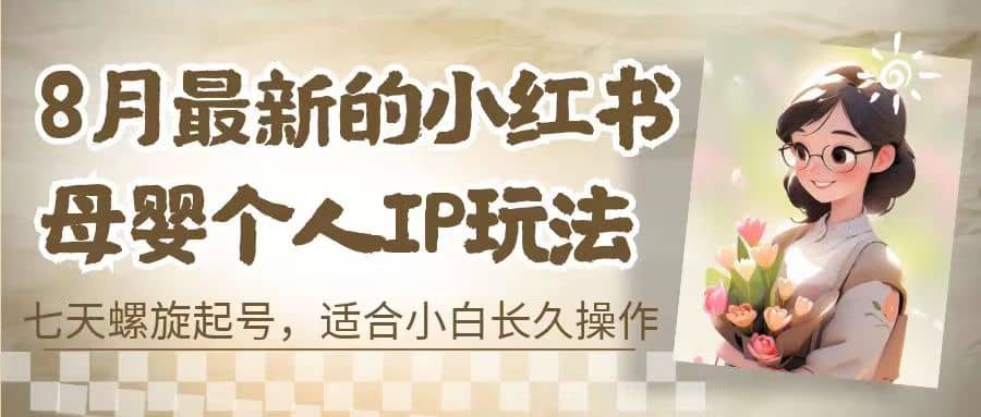8月最新的小红书母婴个人IP玩法，七天螺旋起号 小白长久操作(附带全部教程)网创吧-网创项目资源站-副业项目-创业项目-搞钱项目搞钱网创吧