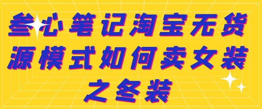 叁心笔记淘宝无货源模式如何卖女装之冬装网创吧-网创项目资源站-副业项目-创业项目-搞钱项目搞钱网创吧