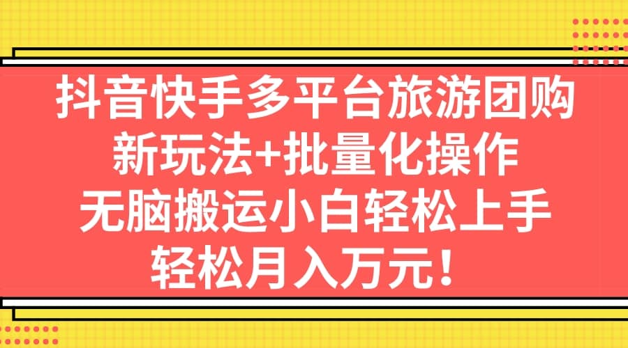 抖音快手多平台旅游团购，新玩法+批量化操作搞钱网创吧-网创项目资源站-副业项目-创业项目-搞钱项目搞钱网创吧