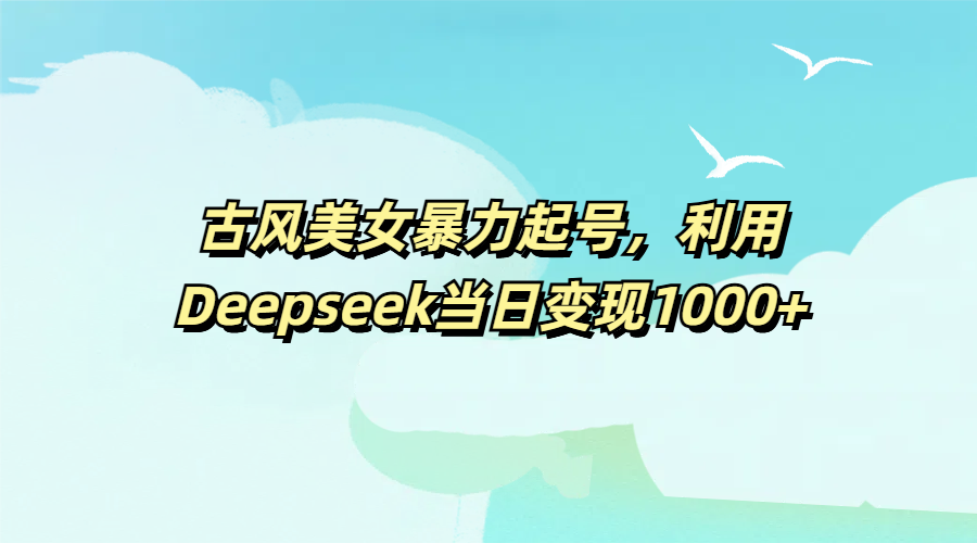 古风美女暴力起号，利用Deepseek当日变现1000+网创吧-网创项目资源站-副业项目-创业项目-搞钱项目搞钱网创吧