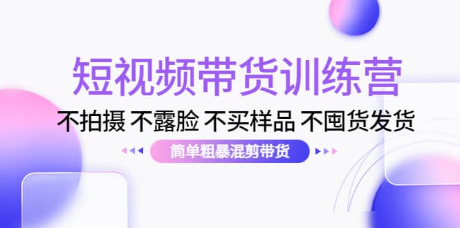 短视频带货训练营：不拍摄 不露脸 不买样品 不囤货发货 简单粗暴混剪带货网创吧-网创项目资源站-副业项目-创业项目-搞钱项目搞钱网创吧