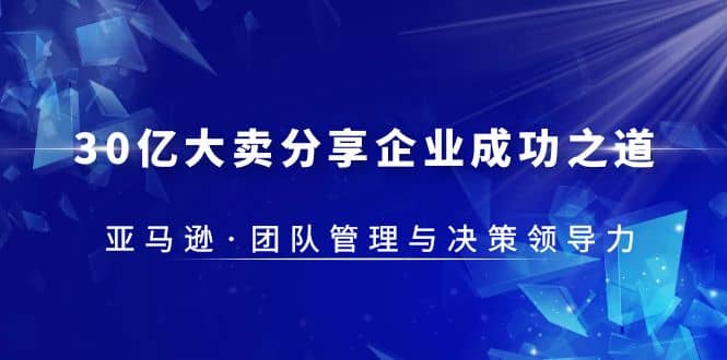 30·亿大卖·分享企业·成功之道-亚马逊·团队管理与决策领导力网创吧-网创项目资源站-副业项目-创业项目-搞钱项目搞钱网创吧