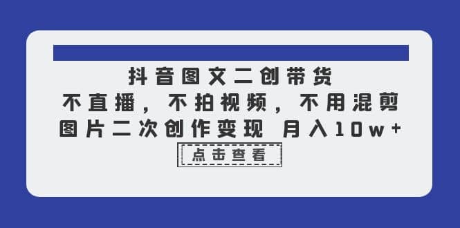 抖音图文二创带货，不直播，不拍视频，不用混剪，图片二次创作变现 月入10w网创吧-网创项目资源站-副业项目-创业项目-搞钱项目搞钱网创吧