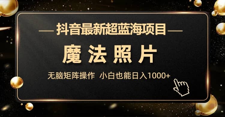 抖音最新超蓝海项目，魔法照片，无脑矩阵操作，小白也能日入1000+搞钱网创吧-网创项目资源站-副业项目-创业项目-搞钱项目搞钱网创吧