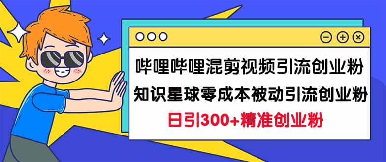 哔哩哔哩混剪视频引流创业粉日引300+知识星球零成本被动引流创业粉一天300+网创吧-网创项目资源站-副业项目-创业项目-搞钱项目搞钱网创吧