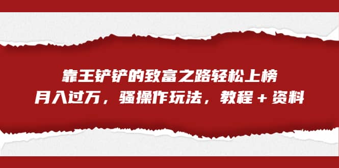 全网首发，靠王铲铲的致富之路轻松上榜，月入过万，骚操作玩法，教程＋资料搞钱网创吧-网创项目资源站-副业项目-创业项目-搞钱项目搞钱网创吧