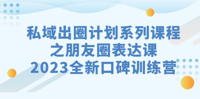 私域-出圈计划系列课程之朋友圈-表达课，2023全新口碑训练营搞钱网创吧-网创项目资源站-副业项目-创业项目-搞钱项目搞钱网创吧