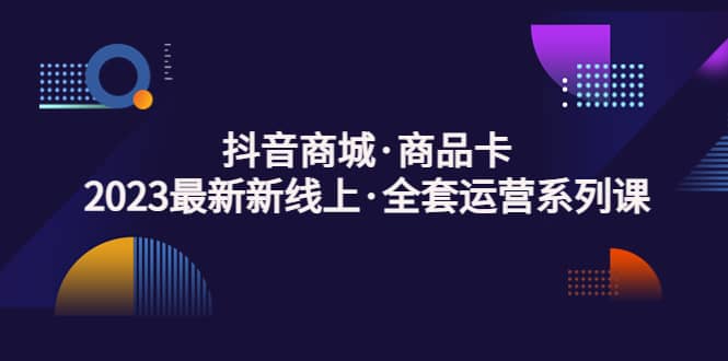 抖音商城·商品卡，2023最新新线上·全套运营系列课网创吧-网创项目资源站-副业项目-创业项目-搞钱项目搞钱网创吧