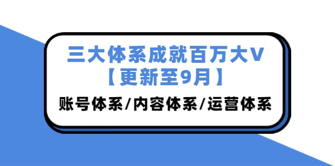 三大体系成就百万大V【更新至9月】，账号体系/内容体系/运营体系 (26节课)网创吧-网创项目资源站-副业项目-创业项目-搞钱项目搞钱网创吧