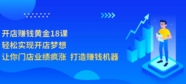 开店赚钱黄金18课，轻松实现开店梦想，让你门店业绩疯涨 打造赚钱机器网创吧-网创项目资源站-副业项目-创业项目-搞钱项目搞钱网创吧