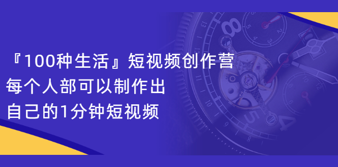 『100种生活』短视频创作营，每个人部可以制作出自己的1分钟短视频搞钱网创吧-网创项目资源站-副业项目-创业项目-搞钱项目搞钱网创吧