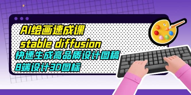 AI绘画速成课stable diffusion，快速生成高品质设计图稿、B端设计3D图标搞钱网创吧-网创项目资源站-副业项目-创业项目-搞钱项目搞钱网创吧