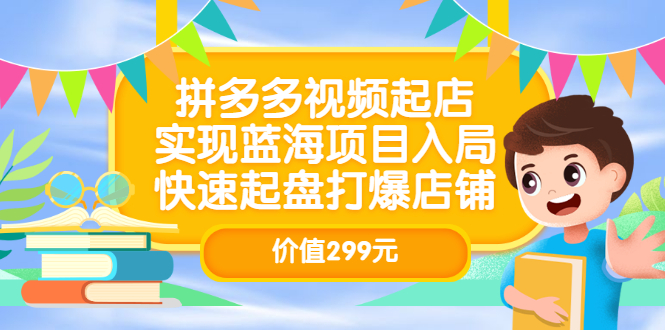 拼多多视频起店，实现蓝海项目入局，快速起盘打爆店铺（价值299元）搞钱网创吧-网创项目资源站-副业项目-创业项目-搞钱项目搞钱网创吧