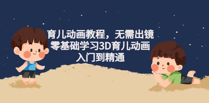 育儿动画教程，无需出镜，零基础学习3D育儿动画，入门到精通网创吧-网创项目资源站-副业项目-创业项目-搞钱项目搞钱网创吧