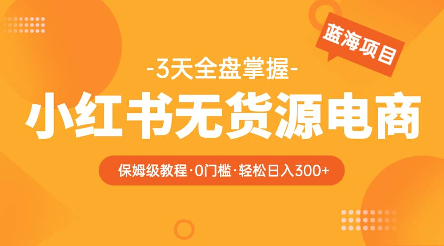 2023小红书无货源电商【保姆级教程从0到日入300】爆单3W网创吧-网创项目资源站-副业项目-创业项目-搞钱项目搞钱网创吧
