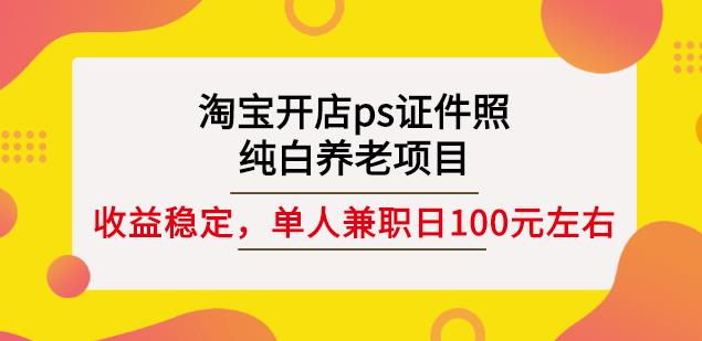 淘宝开店ps证件照，纯白养老项目，单人兼职稳定日100元(教程+软件+素材)搞钱网创吧-网创项目资源站-副业项目-创业项目-搞钱项目搞钱网创吧