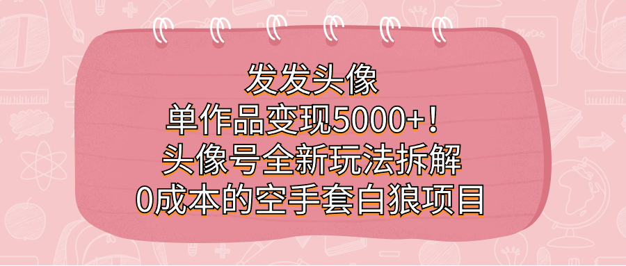 发发头像，单作品变现5000+！头像号全新玩法拆解，0成本的空手套白狼项目搞钱网创吧-网创项目资源站-副业项目-创业项目-搞钱项目搞钱网创吧