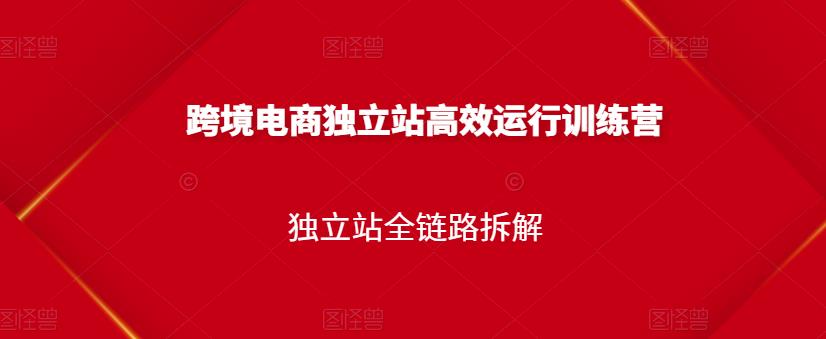 跨境电商独立站高效运行训练营，独立站全链路拆解搞钱网创吧-网创项目资源站-副业项目-创业项目-搞钱项目搞钱网创吧