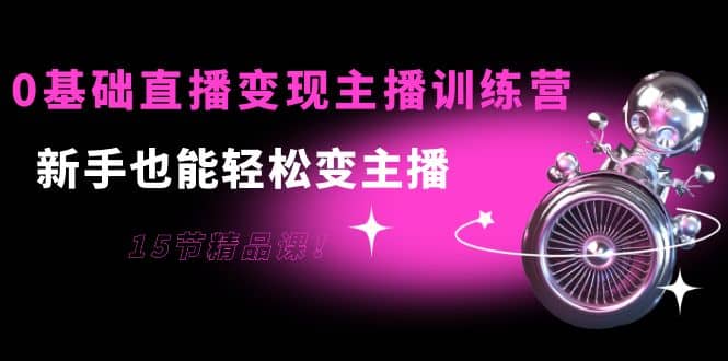 0基础直播变现主播训练营：新手也能轻松变主播，15节精品课搞钱网创吧-网创项目资源站-副业项目-创业项目-搞钱项目搞钱网创吧