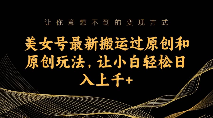 美女号最新搬运过原创和原创玩法，让小白轻松日入上千+搞钱网创吧-网创项目资源站-副业项目-创业项目-搞钱项目搞钱网创吧