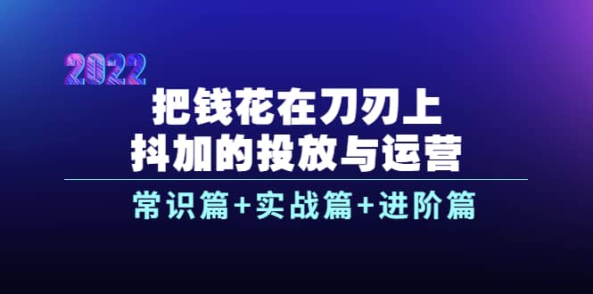 把钱花在刀刃上，抖加的投放与运营：常识篇+实战篇+进阶篇（28节课）网创吧-网创项目资源站-副业项目-创业项目-搞钱项目搞钱网创吧