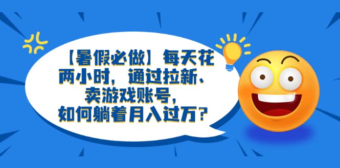 【暑假必做】每天花两小时，通过拉新、卖游戏账号，如何躺着月入过万？网创吧-网创项目资源站-副业项目-创业项目-搞钱项目搞钱网创吧
