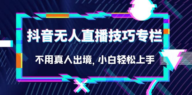 抖音无人直播技巧专栏，不用真人出境，小白轻松上手（27节）搞钱网创吧-网创项目资源站-副业项目-创业项目-搞钱项目搞钱网创吧