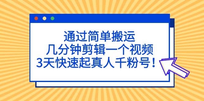 通过简单搬运，几分钟剪辑一个视频，3天快速起真人千粉号搞钱网创吧-网创项目资源站-副业项目-创业项目-搞钱项目搞钱网创吧