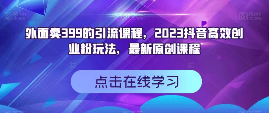 外面卖399的引流课程，2023抖音高效创业粉玩法，最新原创课程搞钱网创吧-网创项目资源站-副业项目-创业项目-搞钱项目搞钱网创吧