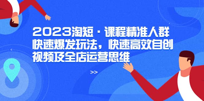 2023淘短·课程精准人群快速爆发玩法，快速高效自创视频及全店运营思维搞钱网创吧-网创项目资源站-副业项目-创业项目-搞钱项目搞钱网创吧