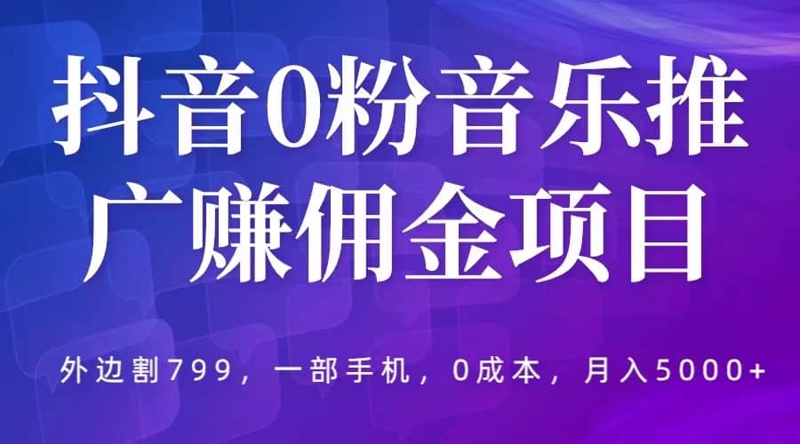 抖音0粉音乐推广赚佣金项目，外边割799，一部手机0成本就可操作，月入5000+网创吧-网创项目资源站-副业项目-创业项目-搞钱项目搞钱网创吧